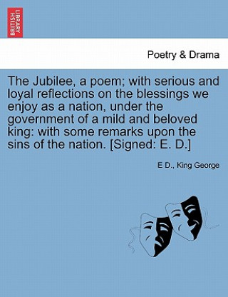 Carte Jubilee, a Poem; With Serious and Loyal Reflections on the Blessings We Enjoy as a Nation, Under the Government of a Mild and Beloved King E D