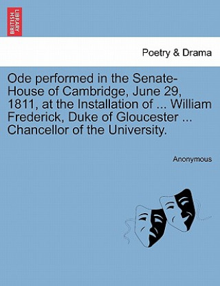 Książka Ode Performed in the Senate-House of Cambridge, June 29, 1811, at the Installation of ... William Frederick, Duke of Gloucester ... Chancellor of the Anonymous