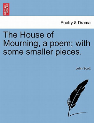 Kniha House of Mourning, a Poem; With Some Smaller Pieces. John Scott
