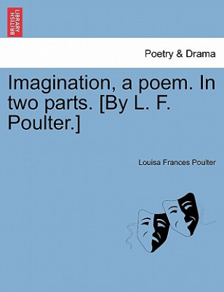 Kniha Imagination, a Poem. in Two Parts. [By L. F. Poulter.] Louisa Frances Poulter