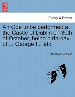 Kniha Ode to Be Performed at the Castle of Dublin on 30th of October, Being Birth-Day of ... George II., Etc. Matthew Pilkington