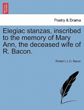 Carte Elegiac Stanzas, Inscribed to the Memory of Mary Ann, the Deceased Wife of R. Bacon. Robert L L D Bacon