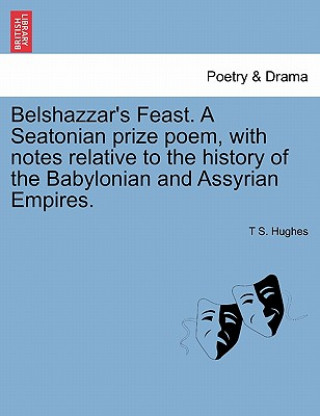 Kniha Belshazzar's Feast. a Seatonian Prize Poem, with Notes Relative to the History of the Babylonian and Assyrian Empires. T S Hughes