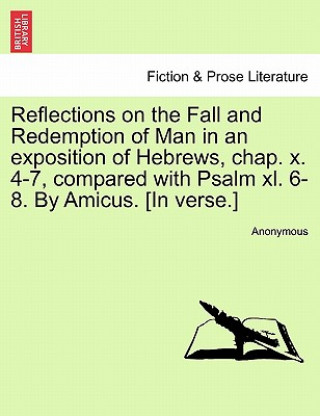 Könyv Reflections on the Fall and Redemption of Man in an Exposition of Hebrews, Chap. X. 4-7, Compared with Psalm XL. 6-8. by Amicus. [In Verse.] Anonymous