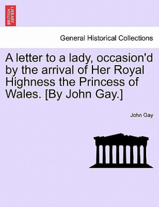 Kniha Letter to a Lady, Occasion'd by the Arrival of Her Royal Highness the Princess of Wales. [by John Gay.] John Gay