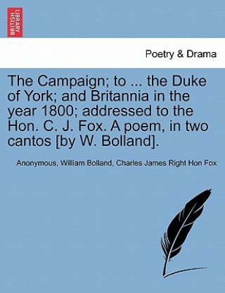 Carte Campaign; To ... the Duke of York; And Britannia in the Year 1800; Addressed to the Hon. C. J. Fox. a Poem, in Two Cantos [by W. Bolland]. Charles James Right Hon Fox