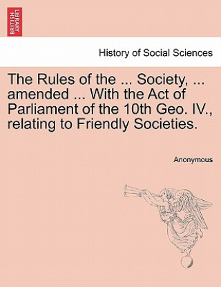 Kniha Rules of the ... Society, ... Amended ... with the Act of Parliament of the 10th Geo. IV., Relating to Friendly Societies. Anonymous