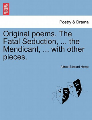 Könyv Original Poems. the Fatal Seduction, ... the Mendicant, ... with Other Pieces. Alfred Edward Howe