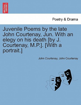 Könyv Juvenile Poems by the Late John Courtenay, Jun. with an Elegy on His Death [By J. Courtenay, M.P.]. [With a Portrait.] John Courtenay