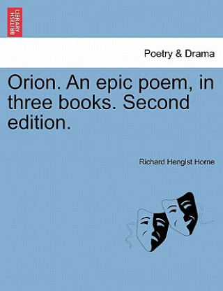 Könyv Orion. an Epic Poem, in Three Books. Second Edition. Richard Hengist Horne