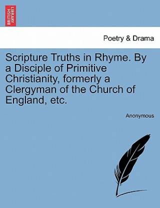 Knjiga Scripture Truths in Rhyme. by a Disciple of Primitive Christianity, Formerly a Clergyman of the Church of England, Etc. Anonymous