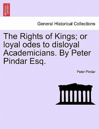 Книга Rights of Kings; Or Loyal Odes to Disloyal Academicians. by Peter Pindar Esq. Peter Pindar