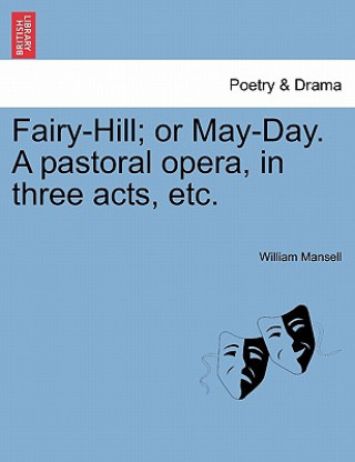 Kniha Fairy-Hill; Or May-Day. a Pastoral Opera, in Three Acts, Etc. William Mansell