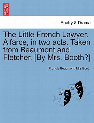 Könyv Little French Lawyer. a Farce, in Two Acts. Taken from Beaumont and Fletcher. [By Mrs. Booth?] Mrs Booth