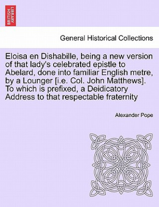 Carte Eloisa En Dishabille, Being a New Version of That Lady's Celebrated Epistle to Abelard, Done Into Familiar English Metre, by a Lounger [i.E. Col. John Alexander Pope