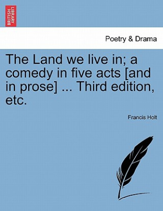 Βιβλίο Land We Live In; A Comedy in Five Acts [And in Prose] ... Third Edition, Etc. Francis Holt