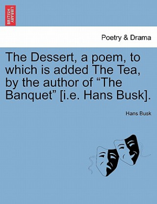 Carte Dessert, a Poem, to Which Is Added the Tea, by the Author of "The Banquet" [I.E. Hans Busk]. Hans Busk
