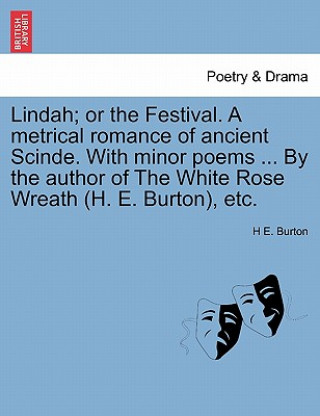 Kniha Lindah; Or the Festival. a Metrical Romance of Ancient Scinde. with Minor Poems ... by the Author of the White Rose Wreath (H. E. Burton), Etc. H E Burton
