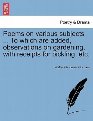 Книга Poems on Various Subjects ... to Which Are Added, Observations on Gardening, with Receipts for Pickling, Etc. Walter Gardener Graham