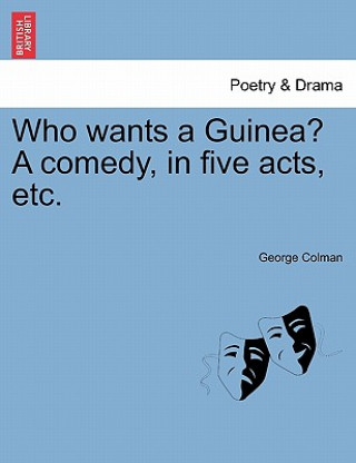 Carte Who Wants a Guinea? a Comedy, in Five Acts, Etc. George Colman