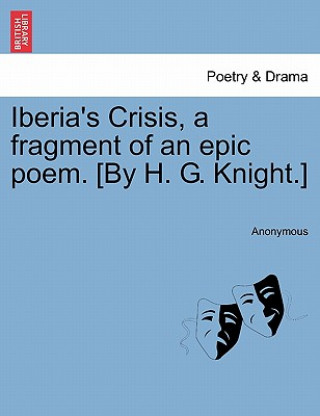 Könyv Iberia's Crisis, a Fragment of an Epic Poem. [By H. G. Knight.] Anonymous