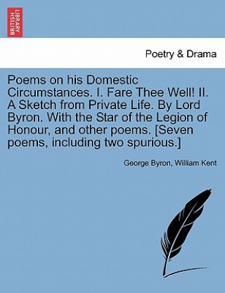 Könyv Poems on His Domestic Circumstances. I. Fare Thee Well! II. a Sketch from Private Life. by Lord Byron. with the Star of the Legion of Honour, and Othe William Kent