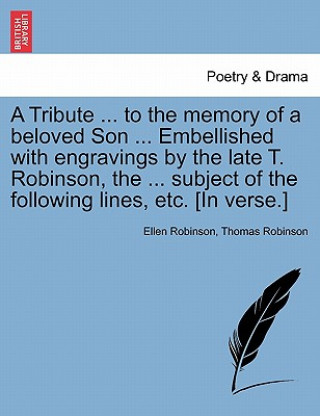 Kniha Tribute ... to the Memory of a Beloved Son ... Embellished with Engravings by the Late T. Robinson, the ... Subject of the Following Lines, Etc. [in V Thomas Robinson