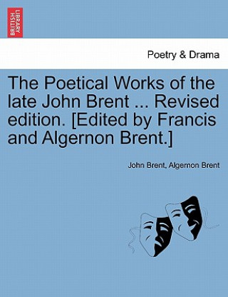 Könyv Poetical Works of the Late John Brent ... Revised Edition. [Edited by Francis and Algernon Brent.] Algernon Brent