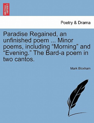 Kniha Paradise Regained, an Unfinished Poem ... Minor Poems, Including "Morning" and "Evening." the Bard-A Poem in Two Cantos. Mark Bloxham