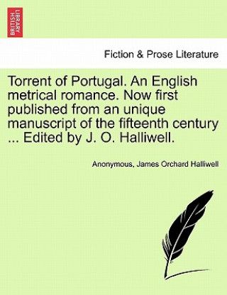 Книга Torrent of Portugal. an English Metrical Romance. Now First Published from an Unique Manuscript of the Fifteenth Century ... Edited by J. O. Halliwell J O Halliwell-Phillipps