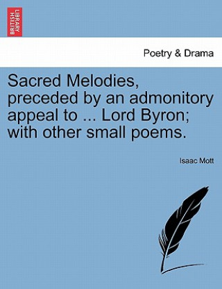 Carte Sacred Melodies, Preceded by an Admonitory Appeal to ... Lord Byron; With Other Small Poems. Isaac Mott