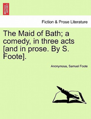 Carte Maid of Bath; A Comedy, in Three Acts [And in Prose. by S. Foote]. Samuel Foote