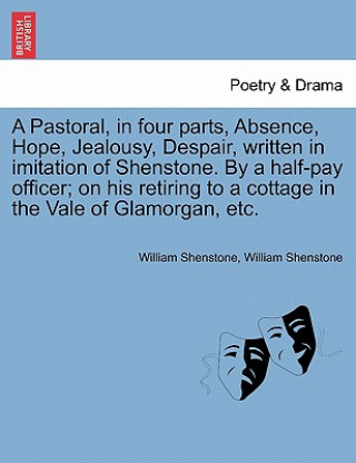 Carte Pastoral, in Four Parts, Absence, Hope, Jealousy, Despair, Written in Imitation of Shenstone. by a Half-Pay Officer; On His Retiring to a Cottage in t William Shenstone