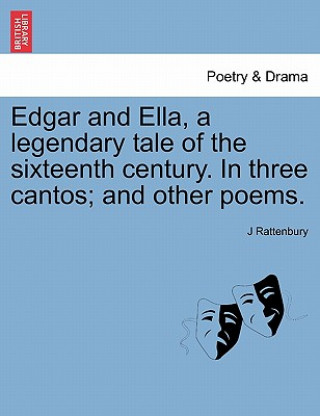 Książka Edgar and Ella, a Legendary Tale of the Sixteenth Century. in Three Cantos; And Other Poems. J Rattenbury