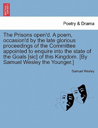 Könyv Prisons Open'd. a Poem, Occasion'd by the Late Glorious Proceedings of the Committee Appointed to Enquire Into the State of the Goals [Sic] of This Ki Samuel Wesley