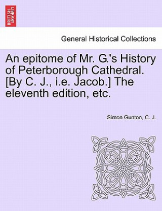 Knjiga Epitome of Mr. G.'s History of Peterborough Cathedral. [by C. J., i.e. Jacob.] the Eleventh Edition, Etc. C J