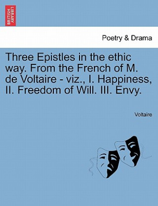 Könyv Three Epistles in the Ethic Way. from the French of M. de Voltaire - Viz., I. Happiness, II. Freedom of Will. III. Envy. Voltaire