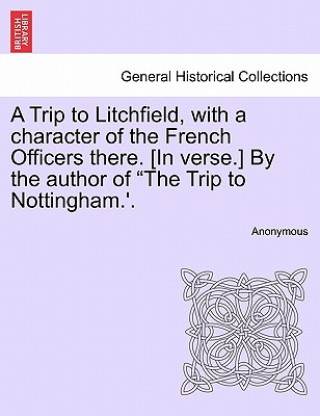 Kniha Trip to Litchfield, with a Character of the French Officers There. [in Verse.] by the Author of the Trip to Nottingham.'. Anonymous