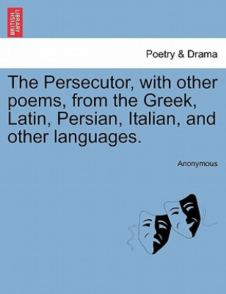 Libro Persecutor, with Other Poems, from the Greek, Latin, Persian, Italian, and Other Languages. Anonymous