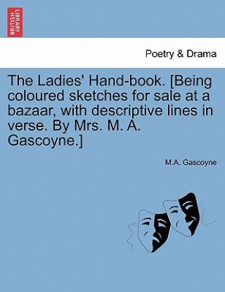 Kniha Ladies' Hand-Book. [Being Coloured Sketches for Sale at a Bazaar, with Descriptive Lines in Verse. by Mrs. M. A. Gascoyne.] M a Gascoyne