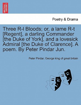 Könyv Three R-L Bloods; Or, a Lame R-T [regent], a Darling Commander [the Duke of York], and a Lovesick Admiral [the Duke of Clarence]. a Poem. by Peter Pin George King of Great Britain