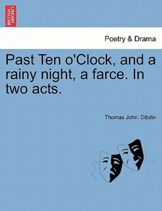 Könyv Past Ten O'Clock, and a Rainy Night, a Farce. in Two Acts. Thomas John Dibdin