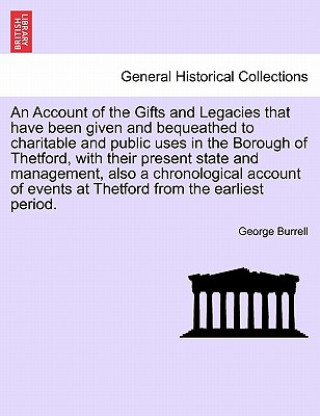 Carte Account of the Gifts and Legacies That Have Been Given and Bequeathed to Charitable and Public Uses in the Borough of Thetford, with Their Present Sta George Burrell
