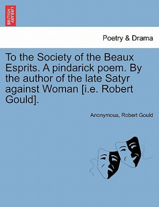 Könyv To the Society of the Beaux Esprits. a Pindarick Poem. by the Author of the Late Satyr Against Woman [i.E. Robert Gould]. Robert (University of California Los Angles UCLA UCLA UCLA UCLA UCLA UCLA University of California Los Angles UCLA University of California Los Angles