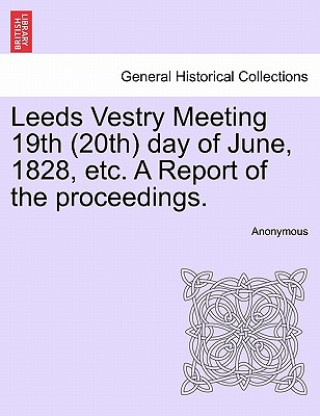 Knjiga Leeds Vestry Meeting 19th (20th) Day of June, 1828, Etc. a Report of the Proceedings. Anonymous