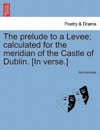 Könyv Prelude to a Levee; Calculated for the Meridian of the Castle of Dublin. [in Verse.] Anonymous