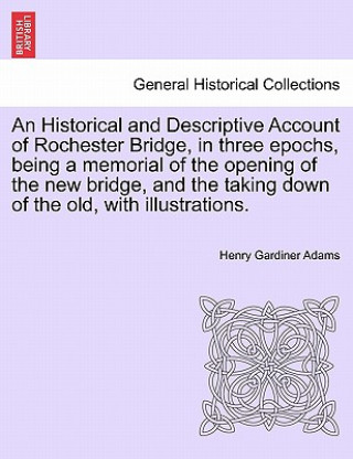 Kniha Historical and Descriptive Account of Rochester Bridge, in Three Epochs, Being a Memorial of the Opening of the New Bridge, and the Taking Down of the Henry Gardiner Adams