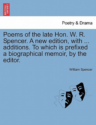 Kniha Poems of the Late Hon. W. R. Spencer. a New Edition, with ... Additions. to Which Is Prefixed a Biographical Memoir, by the Editor. William Spencer