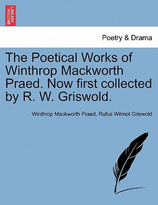 Książka Poetical Works of Winthrop Mackworth Praed. Now First Collected by R. W. Griswold. Rufus W Griswold