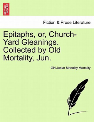 Kniha Epitaphs, Or, Church-Yard Gleanings. Collected by Old Mortality, Jun. Old Junior Mortality Mortality